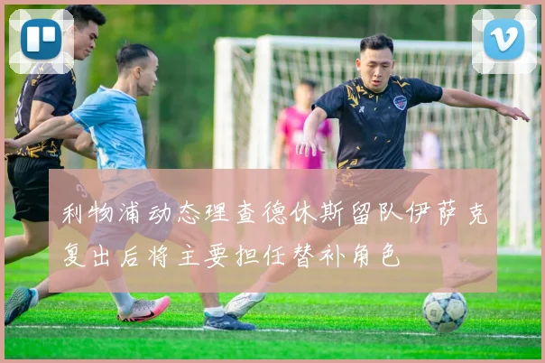 利物浦动态理查德休斯留队伊萨克复出后将主要担任替补角色