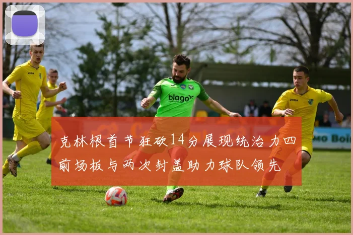 克林根首节狂砍14分展现统治力四前场板与两次封盖助力球队领先