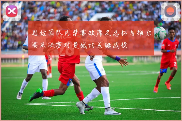 恩佐因队内禁赛缺席足总杯与维尔港及联赛对曼城的关键战役