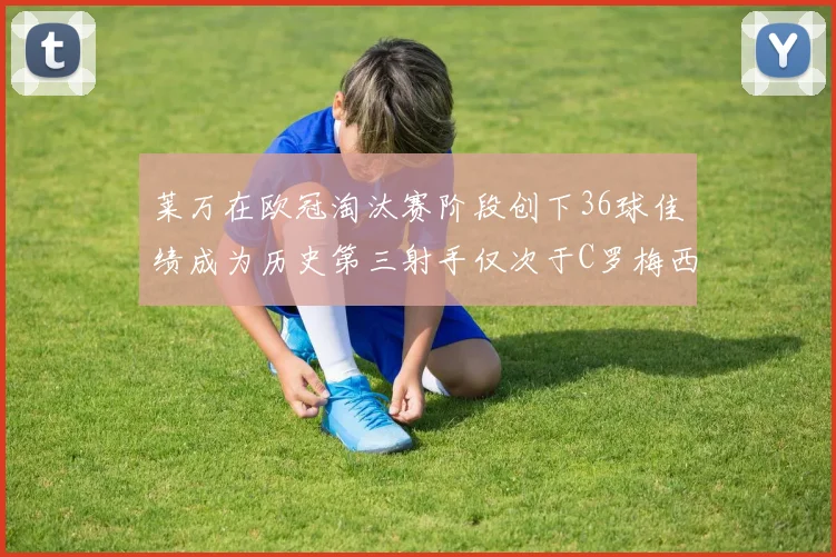 莱万在欧冠淘汰赛阶段创下36球佳绩成为历史第三射手仅次于C罗梅西