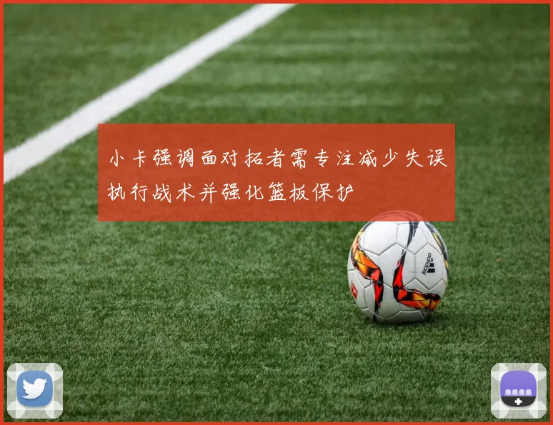 小卡强调面对拓者需专注减少失误执行战术并强化篮板保护