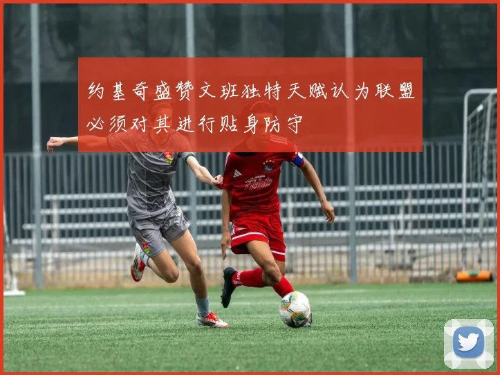 约基奇盛赞文班独特天赋认为联盟必须对其进行贴身防守