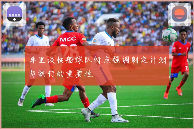 库里谈快船球队特点强调制定计划与执行的重要性