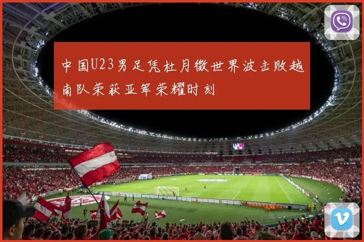 中国U23男足凭杜月徵世界波击败越南队荣获亚军荣耀时刻