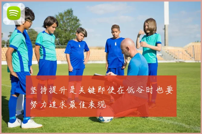 坚持提升是关键即使在低谷时也要努力追求最佳表现