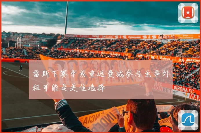 雷斯下赛季或重返曼城参与竞争外租可能是更佳选择
