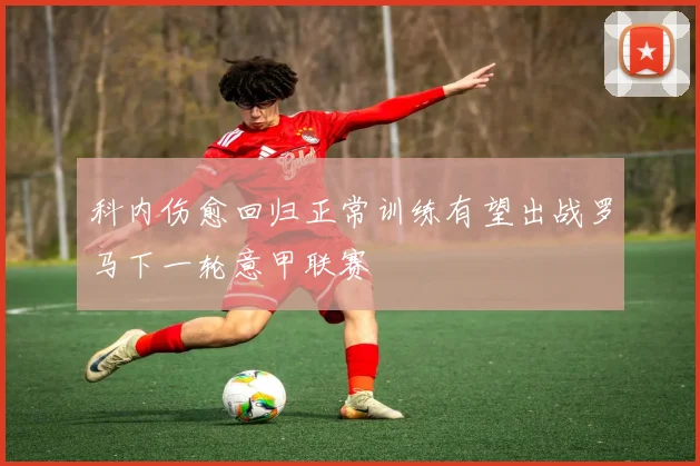 科内伤愈回归正常训练有望出战罗马下一轮意甲联赛