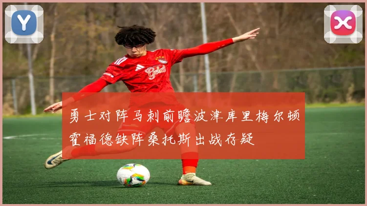 勇士对阵马刺前瞻波津库里梅尔顿霍福德缺阵桑托斯出战存疑