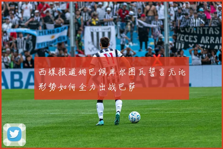 西媒报道姆巴佩库尔图瓦誓言无论形势如何全力出战巴萨