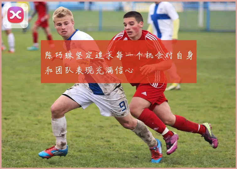 陈巧珠坚定追求每一个机会对自身和团队表现充满信心