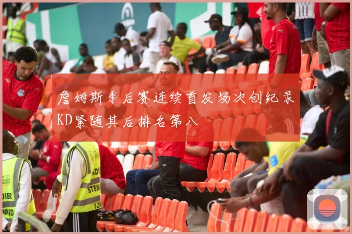 詹姆斯季后赛连续首发场次创纪录KD紧随其后排名第八
