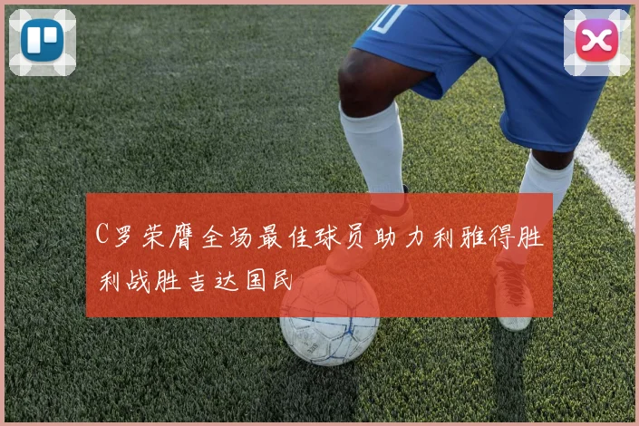 C罗荣膺全场最佳球员助力利雅得胜利战胜吉达国民