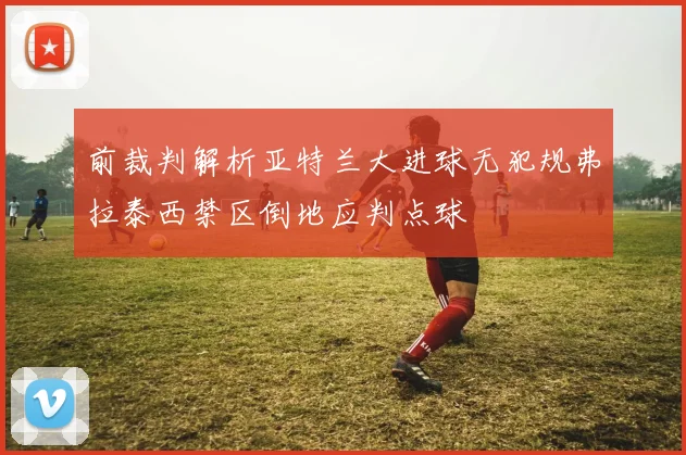 前裁判解析亚特兰大进球无犯规弗拉泰西禁区倒地应判点球